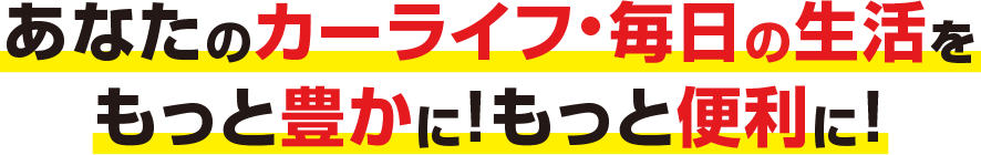 あなたのカーライフ・毎日の生活をもっと豊かに！もっと便利に！